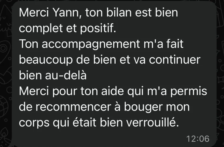 Message d'Annie-Claude : Ton accompagnement m'a fait beaucoup de bien. Merci pour ton aide qui m'a permis de recommencer à bouger mon corps, qui était bien verrouillé.