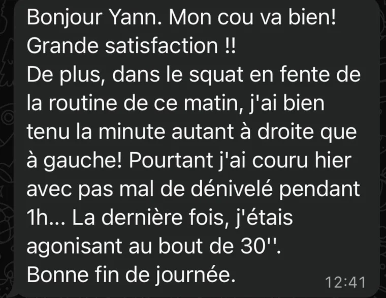 Message d'un client : Mon cou va bien ! Grande satisfaction !! J'ai couru hier avec pas mal de dénivelé pendant 1 h. La dernière fois, j'étais agonisant au bout de 30 minutes.